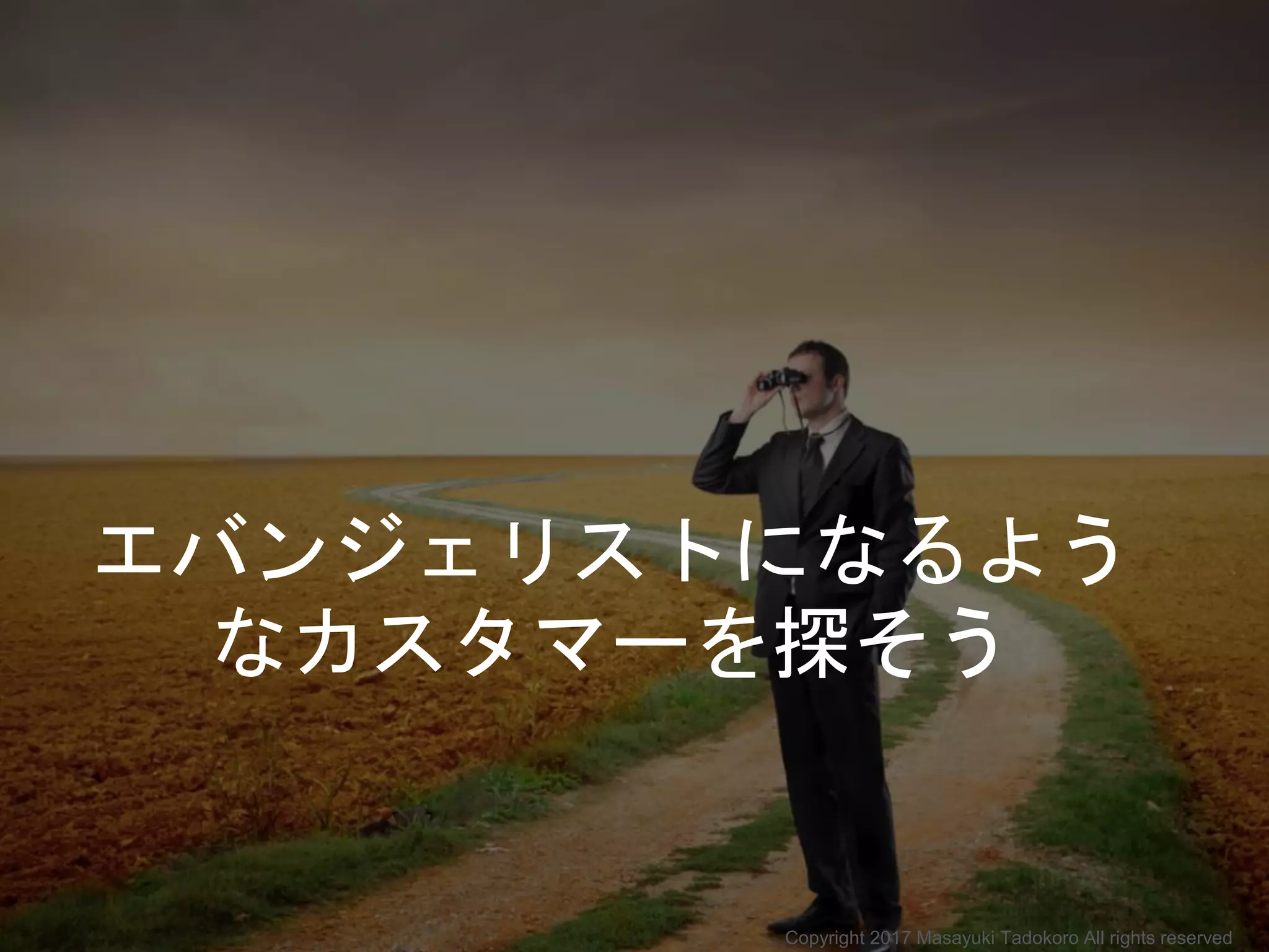 エバンジェリストになるよう
なカスタマーを探そう
Copyright 2017 Masayuki Tadokoro All rights reserved
 