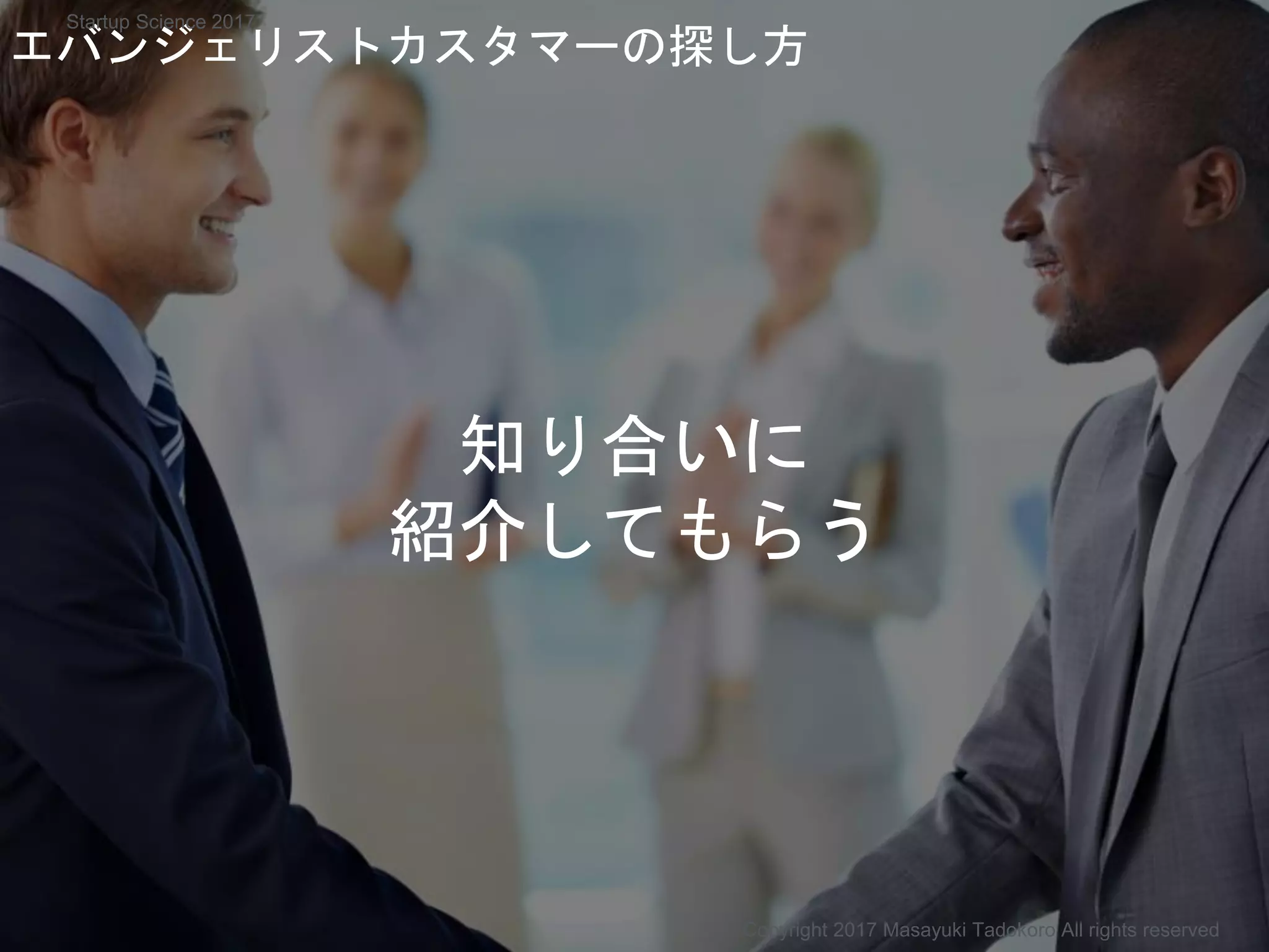 エバンジェリストカスタマーの探し方
Copyright 2017 Masayuki Tadokoro All rights reserved
Startup Science 2017
知り合いに
紹介してもらう
 