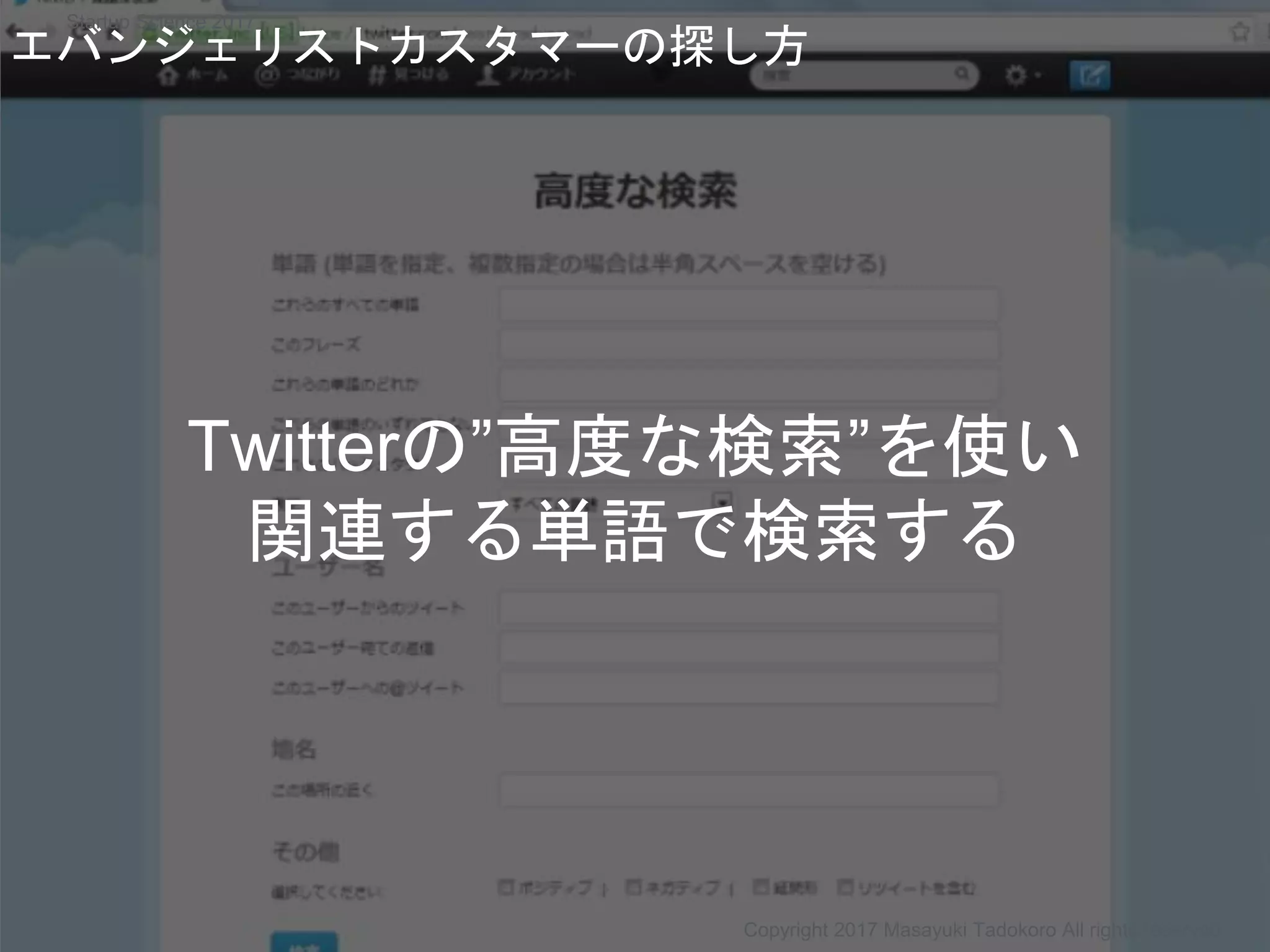 Twitterの”高度な検索”を使い
関連する単語で検索する
エバンジェリストカスタマーの探し方
Copyright 2017 Masayuki Tadokoro All rights reserved
Startup Science 2017
 
