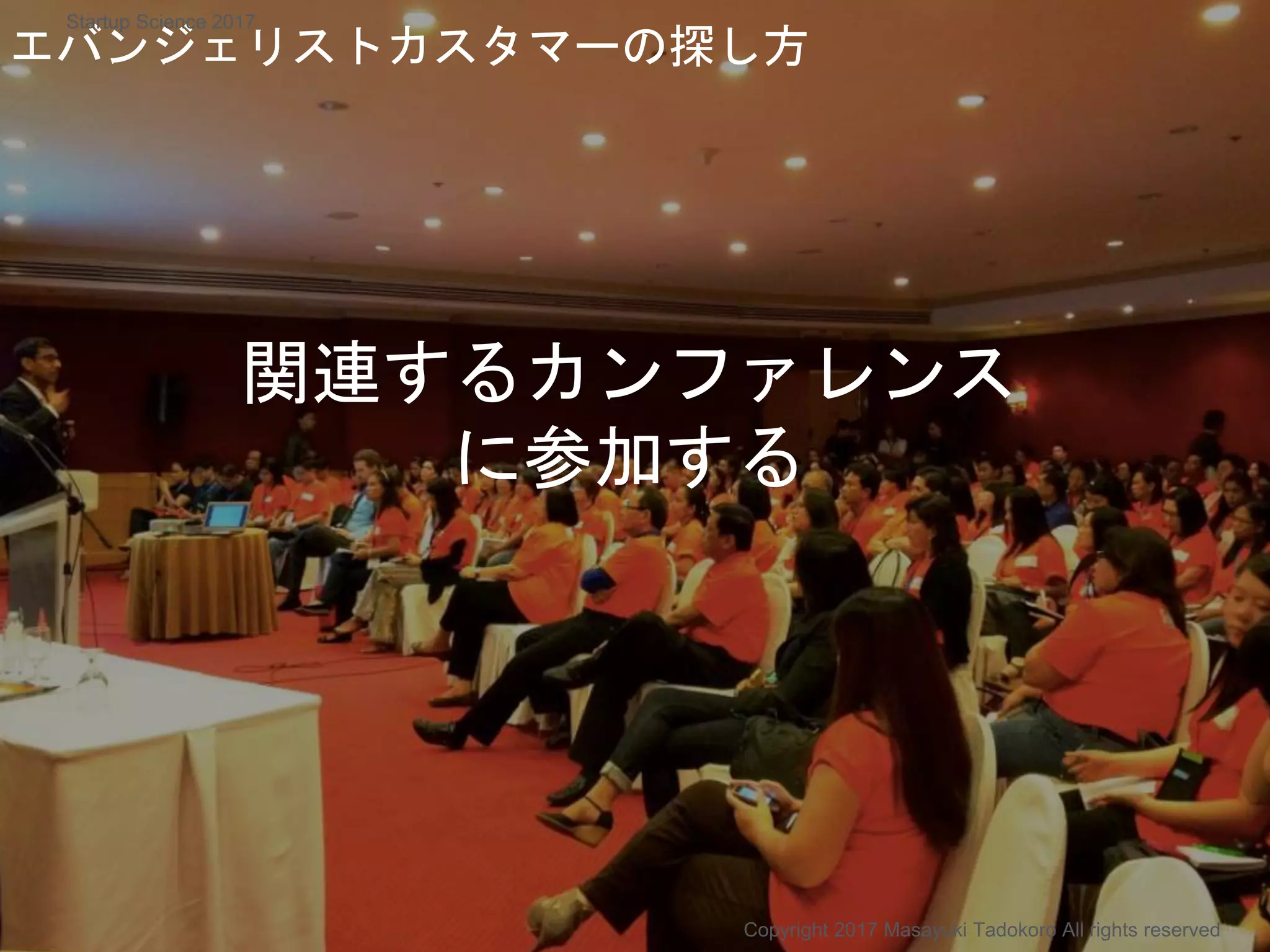 関連するカンファレンス
に参加する
エバンジェリストカスタマーの探し方
Copyright 2017 Masayuki Tadokoro All rights reserved
Startup Science 2017
 