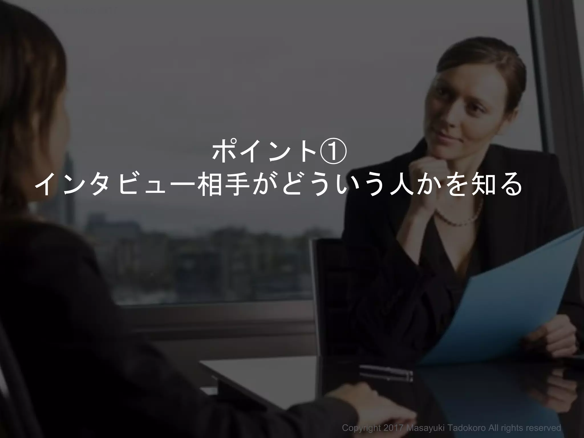 ポイント①
インタビュー相手がどういう人かを知る
Copyright 2017 Masayuki Tadokoro All rights reserved
Startup Science 2017
 