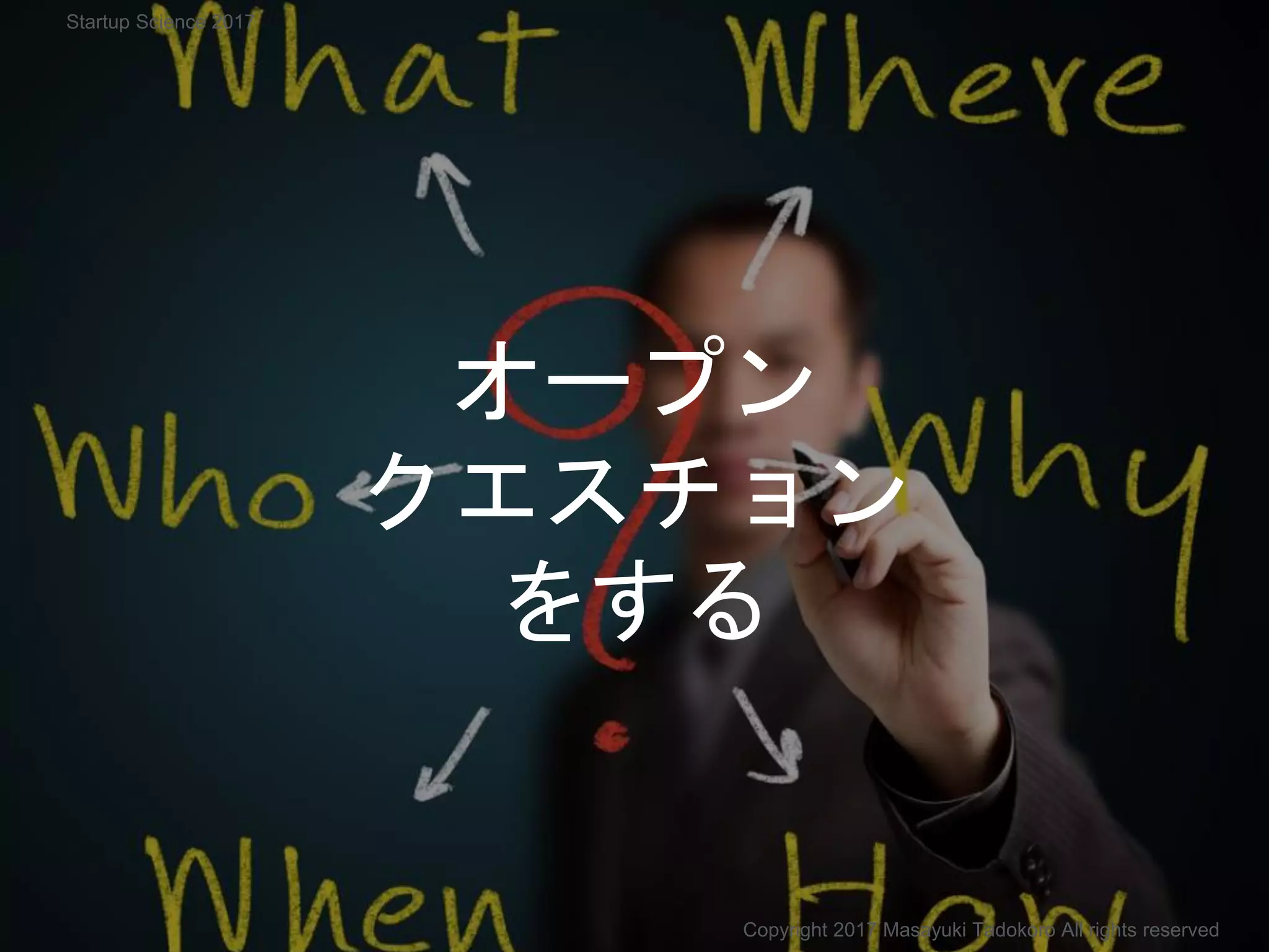 オープン
クエスチョン
をする
Copyright 2017 Masayuki Tadokoro All rights reserved
Startup Science 2017
 
