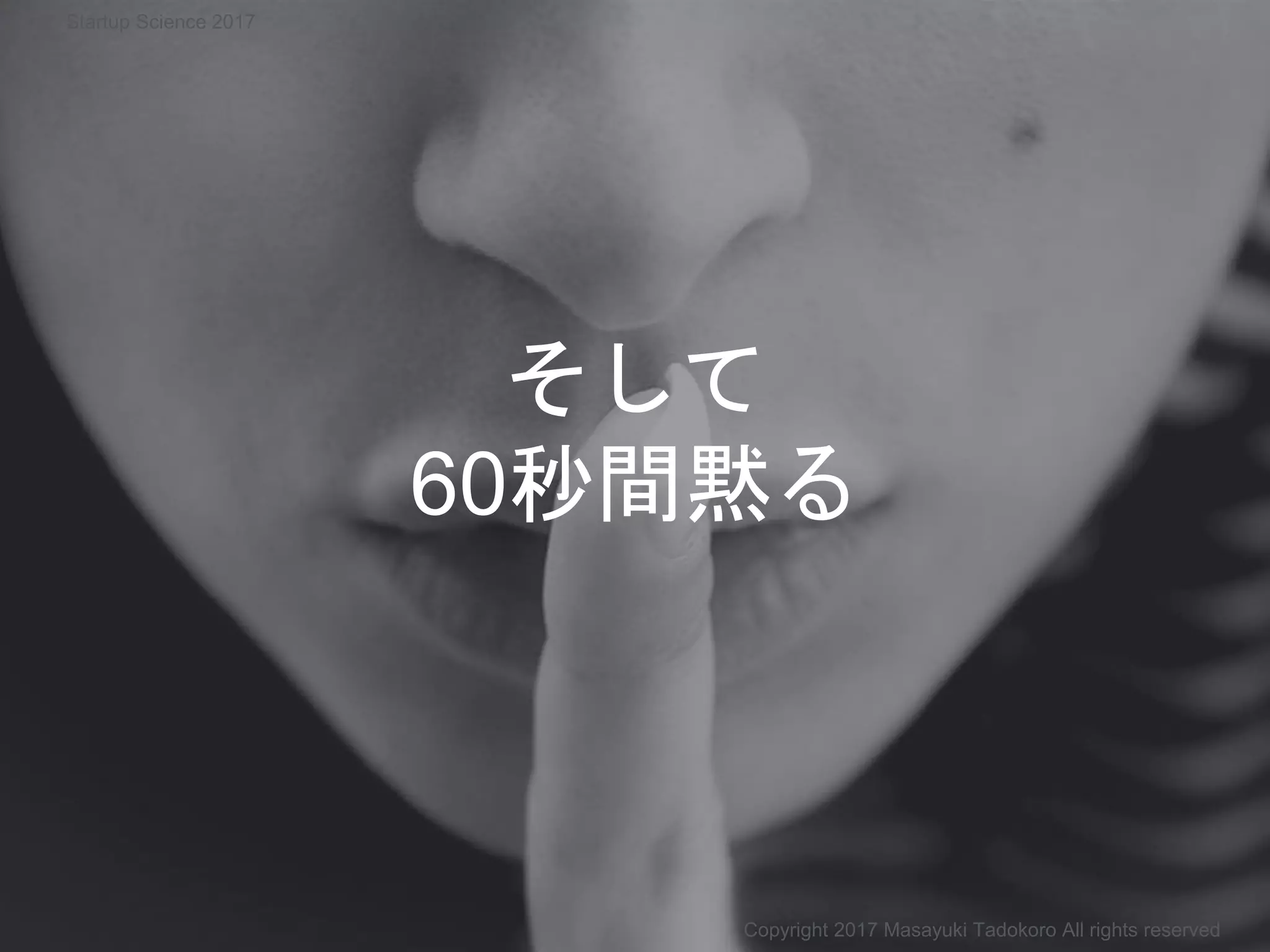 そして
60秒間黙る
Copyright 2017 Masayuki Tadokoro All rights reserved
Startup Science 2017
 