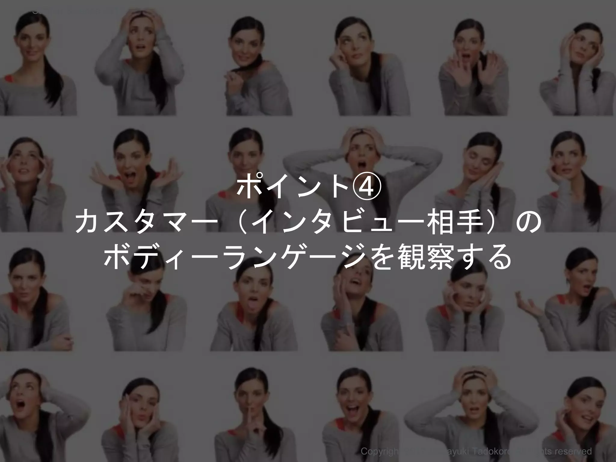 ポイント④
カスタマー（インタビュー相手）の
ボディーランゲージを観察する
Copyright 2017 Masayuki Tadokoro All rights reserved
Startup Science 2017
 