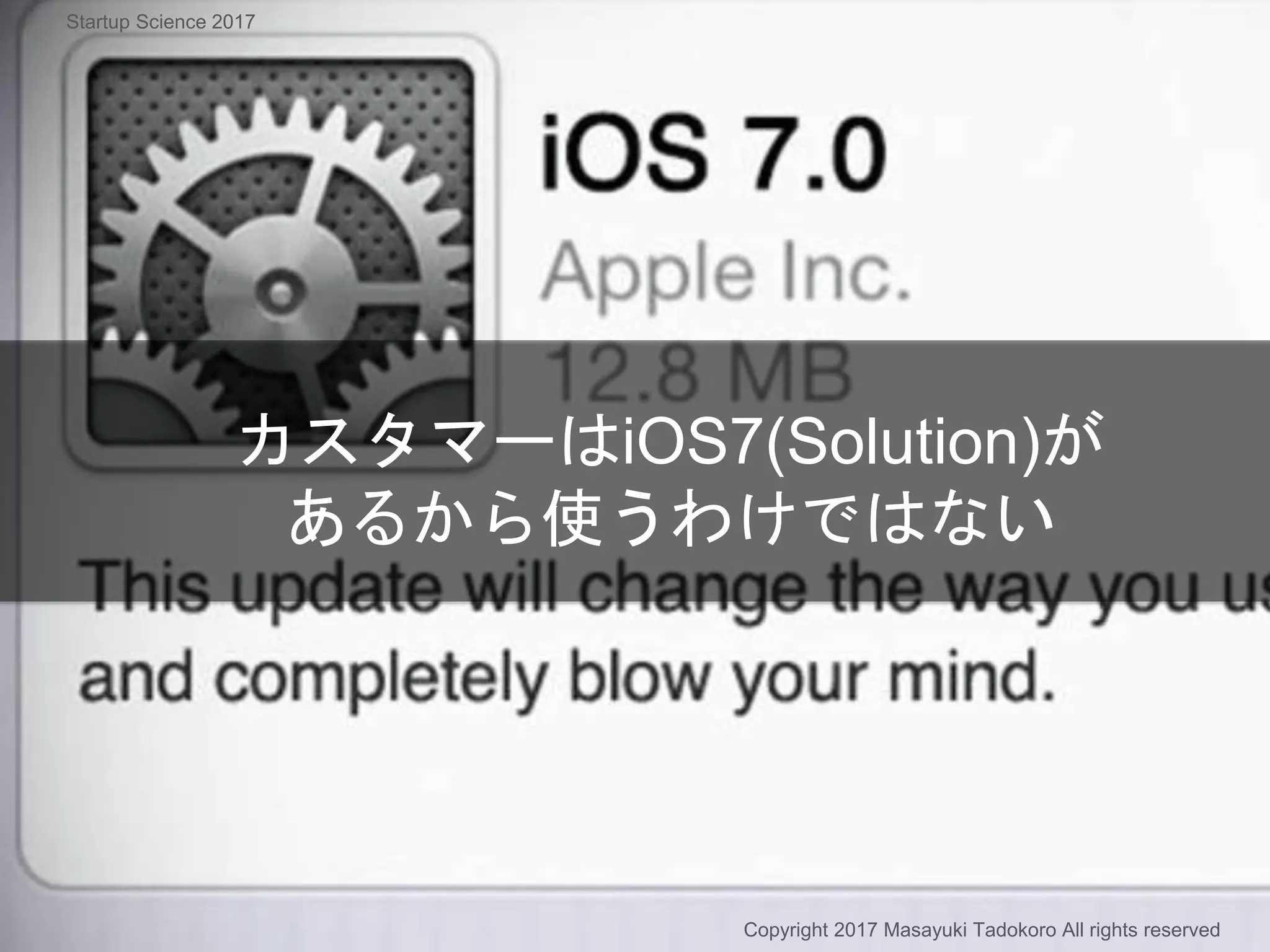 カスタマーはiOS7(Solution)が
あるから使うわけではない
Copyright 2017 Masayuki Tadokoro All rights reserved
Startup Science 2017
 