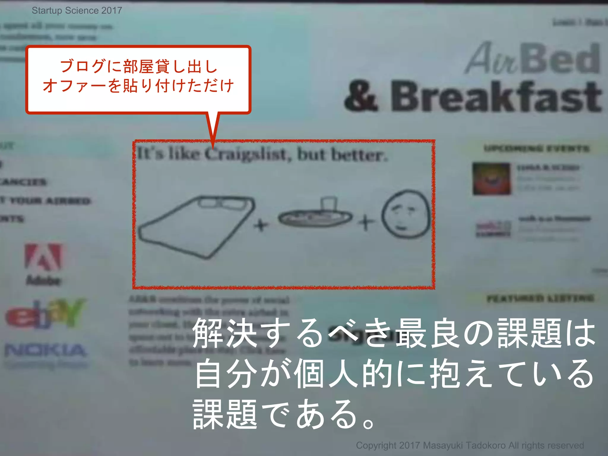 解決するべき最良の課題は
自分が個人的に抱えている
課題である。
Copyright 2017 Masayuki Tadokoro All rights reserved
ブログに部屋貸し出し
オファーを貼り付けただけ
Startup Science 2017
 