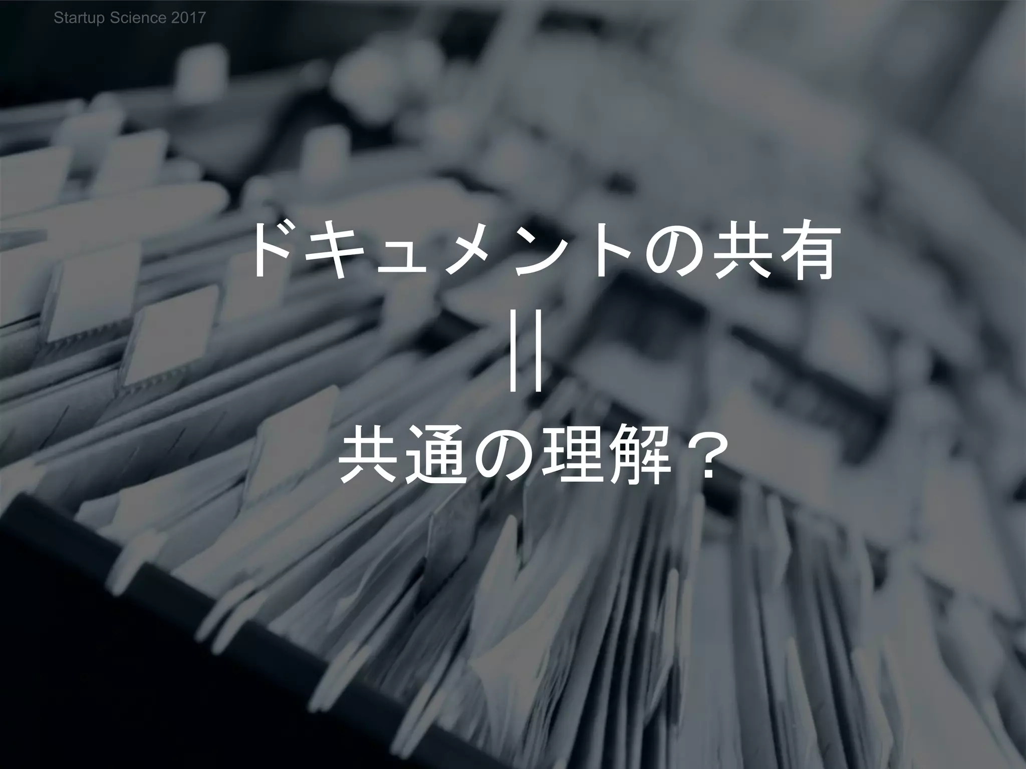 ドキュメントの共有
共通の理解？
Startup Science 2017
 