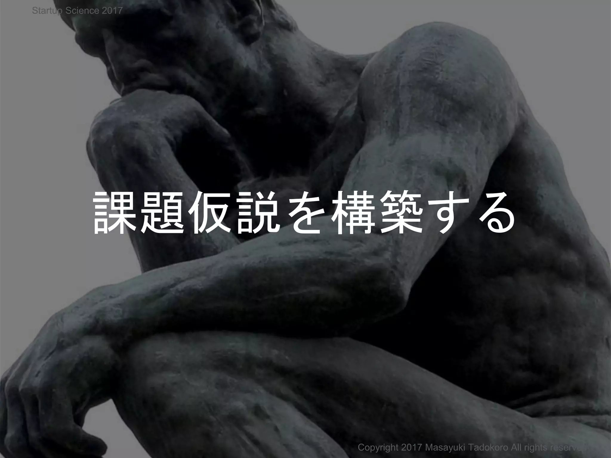 課題仮説を構築する
Copyright 2017 Masayuki Tadokoro All rights reserved
Startup Science 2017
 