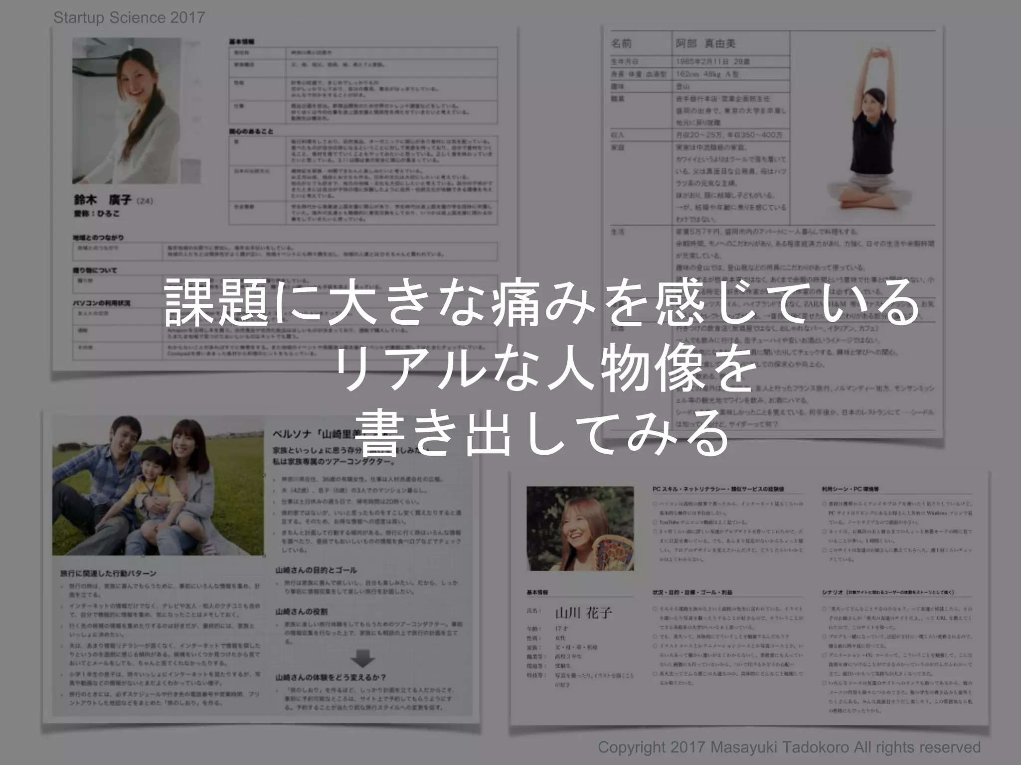 課題に大きな痛みを感じている
リアルな人物像を
書き出してみる
Copyright 2017 Masayuki Tadokoro All rights reserved
Startup Science 2017
 