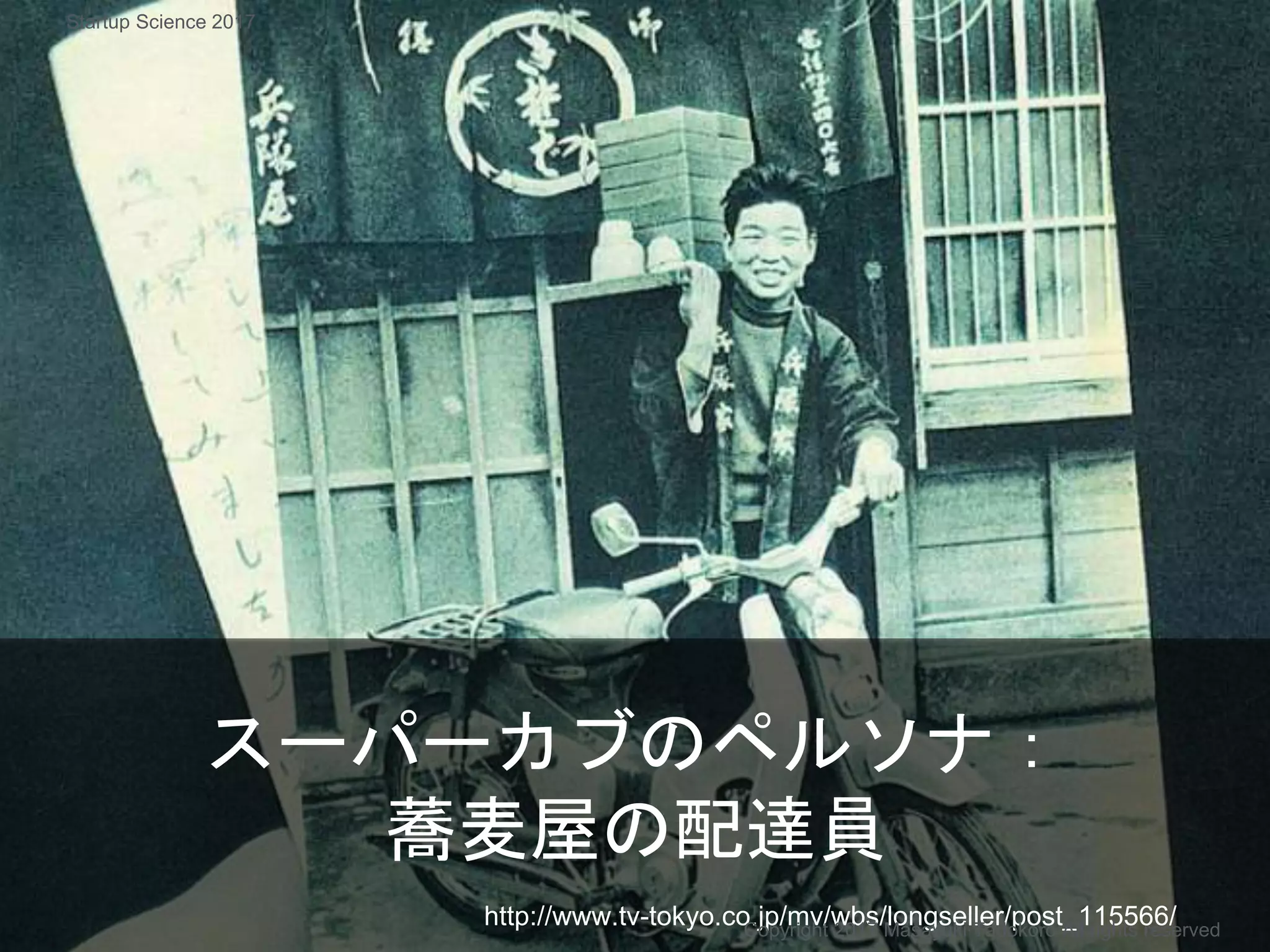 スーパーカブのペルソナ：
蕎麦屋の配達員
http://www.tv-tokyo.co.jp/mv/wbs/longseller/post_115566/Copyright 2017 Masayuki Tadokoro All rights reserved
Startup Science 2017
 