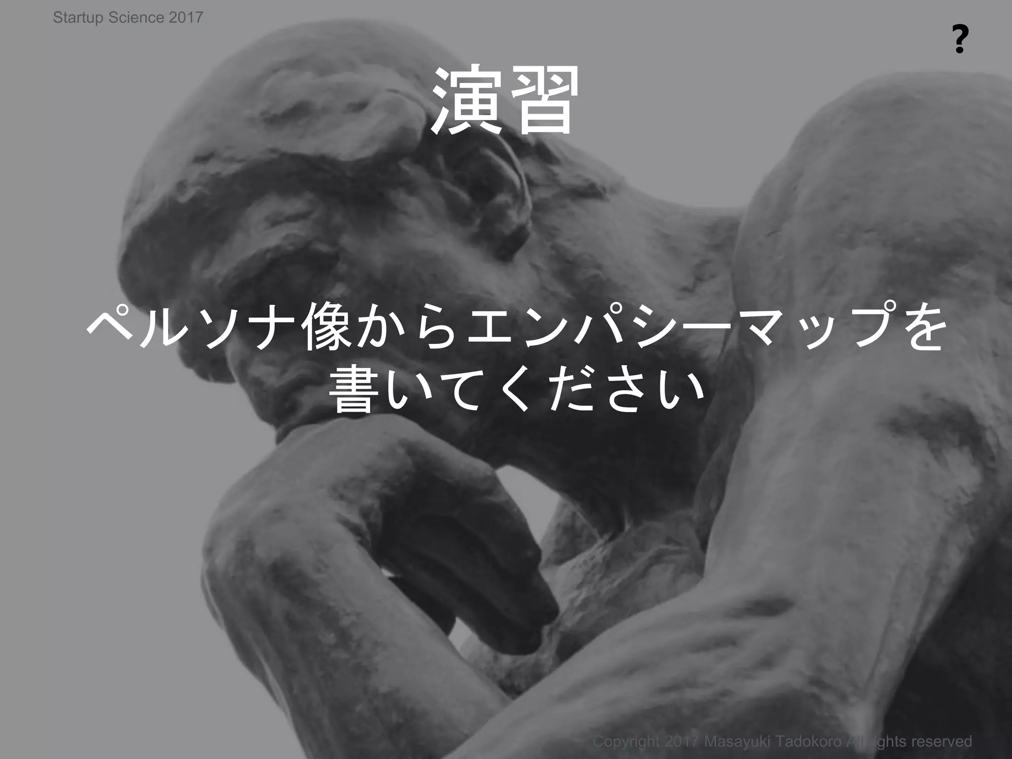 ペルソナ像からエンパシーマップを
書いてください
演習
❓
Copyright 2017 Masayuki Tadokoro All rights reserved
Startup Science 2017
 