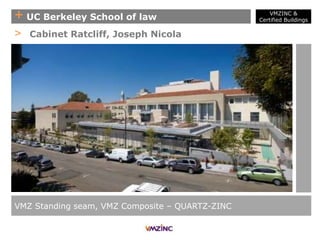 + UC Berkeley School of law
VMZ Standing seam, VMZ Composite – QUARTZ-ZINC
> Cabinet Ratcliff, Joseph Nicola
VMZINC &
Certified Buildings
 