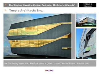 + The Stephen Hawking Centre, Perimeter II, Ontario (Canada)
VMZINC &
Education
VMZ Standing seam, VMZ Flat lock panel – QUARTZ-ZINC, ANTHRA-ZINC, Natural Zinc
> Teeple Architects Inc.
 