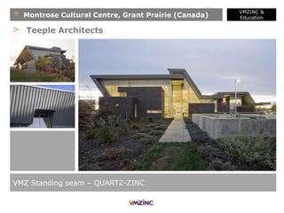 + Montrose Cultural Centre, Grant Prairie (Canada)
VMZINC &
Education
VMZ Standing seam – QUARTZ-ZINC
> Teeple Architects
 