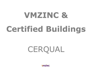 VMZINC &
Certified Buildings
CERQUAL
 