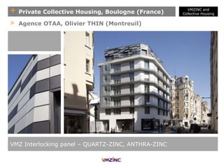 + Private Collective Housing, Boulogne (France)
VMZ Interlocking panel – QUARTZ-ZINC, ANTHRA-ZINC
> Agence OTAA, Olivier THIN (Montreuil)
VMZINC and
Collective Housing
 