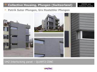 + Collective Housing, Pfungen (Switzerland)
VMZ Interlocking panel – QUARTZ-ZINC
> Patrik Suter Pfungen, Urs Hostettler Pfungen
VMZINC and
Collective Housing
 