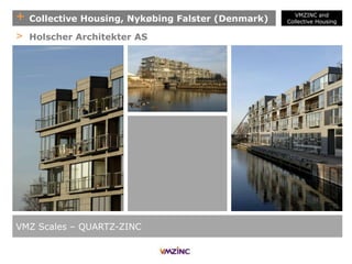 + Collective Housing, Nykøbing Falster (Denmark)
VMZ Scales – QUARTZ-ZINC
> Holscher Architekter AS
VMZINC and
Collective Housing
 