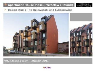 + Apartment House Piasek, Wrocław (Poland)
VMZ Standing seam – ANTHRA-ZINC
> Design studio +48 Dziewoński and Łukaszewicz
VMZINC and
Collective Housing
 