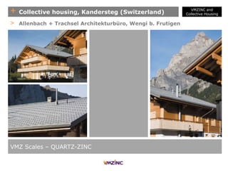 + Collective housing, Kandersteg (Switzerland)
VMZ Scales – QUARTZ-ZINC
> Allenbach + Trachsel Architekturbüro, Wengi b. Frutigen
VMZINC and
Collective Housing
 