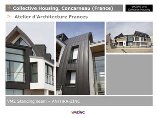 + Collective Housing, Concarneau (France)
VMZ Standing seam – ANTHRA-ZINC
> Atelier d'Architecture Frances
VMZINC and
Collective Housing
 