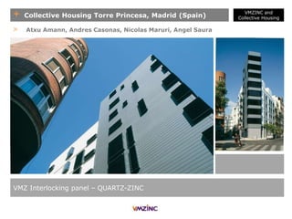 + Collective Housing Torre Princesa, Madrid (Spain)
VMZ Interlocking panel – QUARTZ-ZINC
> Atxu Amann, Andres Casonas, Nicolas Maruri, Angel Saura
VMZINC and
Collective Housing
 