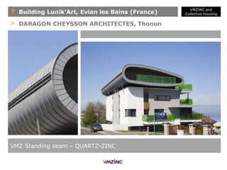 + Building Lunik'Art, Evian les Bains (France)
VMZ Standing seam – QUARTZ-ZINC
> DARAGON CHEYSSON ARCHITECTES, Thonon
VMZINC and
Collective Housing
 