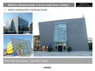 + Edificio Residenziale S.Croce Sull'Arno (Italy)
VMZ Flat lock panel – QUARTZ-ZINC
> ARCH.MASSIMO FORNACIARI
VMZINC and
Collective Housing
 
