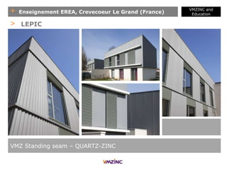 + Enseignement EREA, Crevecoeur Le Grand (France)
VMZINC and
Education
VMZ Standing seam – QUARTZ-ZINC
> LEPIC
 