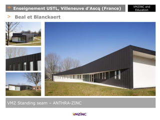+ Enseignement USTL, Villeneuve d'Ascq (France)
VMZINC and
Education
VMZ Standing seam – ANTHRA-ZINC
> Beal et Blanckaert
 