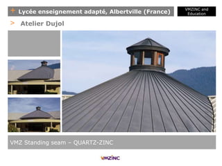 + Lycée enseignement adapté, Albertville (France)
VMZINC &
VMZINC and
Education
VMZ Standing seam – QUARTZ-ZINC
> Atelier Dujol
 