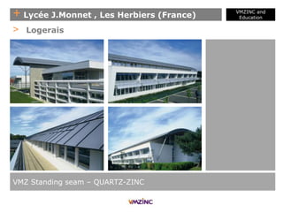 + Lycée J.Monnet , Les Herbiers (France)
VMZINC and
Education
VMZ Standing seam – QUARTZ-ZINC
> Logerais
 