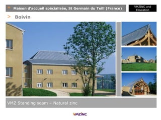 + Maison d'accueil spécialisée, St Germain du Teill (France)
VMZINC and
Education
VMZ Standing seam – Natural zinc
> Boivin
 