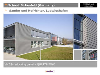 + School, Birkenfeld (Germany)
VMZINC and
Education
VMZ Interlocking panel – QUARTZ-ZINC
> Sander und Hofrichter, Ludwigshafen
 
