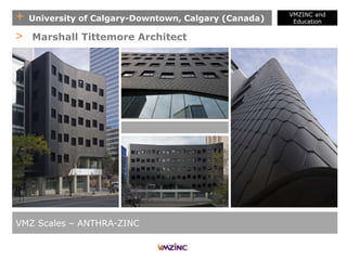 + University of Calgary-Downtown, Calgary (Canada)
VMZINC and
Education
VMZ Scales – ANTHRA-ZINC
> Marshall Tittemore Architect
 