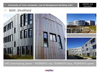 + University of York, Computer, Law & Management Building (UK)
VMZINC and
Education
VMZ Interlocking panel – PIGMENTO red, PIGMENTO blue, PIGMENTO green
> BDP, Sheffield
 