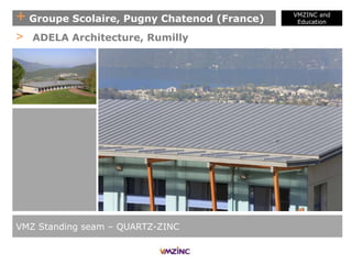 + Groupe Scolaire, Pugny Chatenod (France)
VMZINC and
Education
VMZ Standing seam – QUARTZ-ZINC
> ADELA Architecture, Rumilly
 