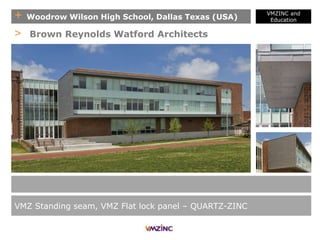 + Woodrow Wilson High School, Dallas Texas (USA)
VMZINC and
Education
VMZ Standing seam, VMZ Flat lock panel – QUARTZ-ZINC
> Brown Reynolds Watford Architects
 