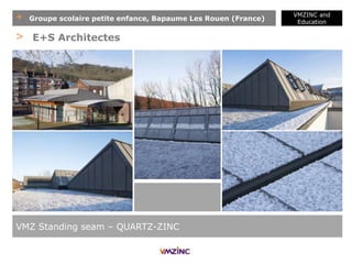 + Groupe scolaire petite enfance, Bapaume Les Rouen (France)
VMZINC and
Education
VMZ Standing seam – QUARTZ-ZINC
> E+S Architectes
 