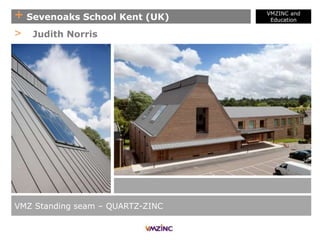 + Sevenoaks School Kent (UK)
VMZINC and
Education
VMZ Standing seam – QUARTZ-ZINC
> Judith Norris
 