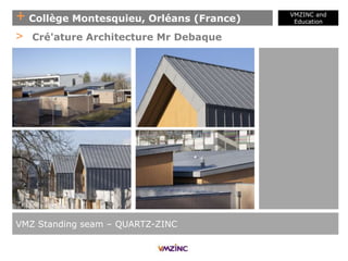 + Collège Montesquieu, Orléans (France)
VMZINC and
Education
VMZ Standing seam – QUARTZ-ZINC
> Cré'ature Architecture Mr Debaque
 