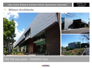 + Lilley Centre Brisbane Grammar School, Queensland (Australia)
VMZINC and
Education
VMZ Flat lock panel – PIGMENTO blue
> Wilson Architects
 