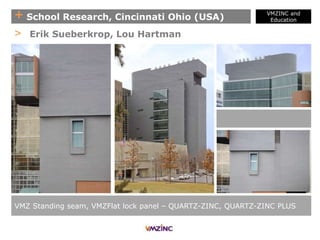 + School Research, Cincinnati Ohio (USA)
VMZINC and
Education
VMZ Standing seam, VMZFlat lock panel – QUARTZ-ZINC, QUARTZ-ZINC PLUS
> Erik Sueberkrop, Lou Hartman
 