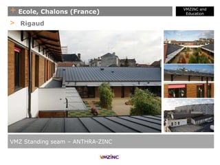 + Ecole, Chalons (France)
VMZINC and
Education
VMZ Standing seam – ANTHRA-ZINC
> Rigaud
 