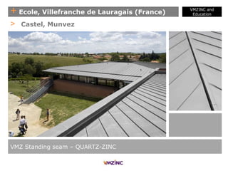 + Ecole, Villefranche de Lauragais (France)
VMZINC and
Education
VMZ Standing seam – QUARTZ-ZINC
> Castel, Munvez
 