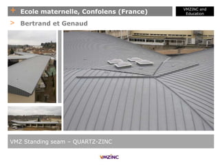 + Ecole maternelle, Confolens (France)
VMZINC and
Education
VMZ Standing seam – QUARTZ-ZINC
> Bertrand et Genaud
 