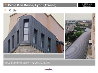 + Ecole Don Bosco, Lyon (France)
VMZINC and
Education
VMZ Standing seam – QUARTZ-ZINC
> Ortis
 