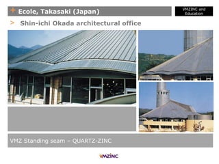 + Ecole, Takasaki (Japan)
VMZINC and
Education
VMZ Standing seam – QUARTZ-ZINC
> Shin-ichi Okada architectural office
 