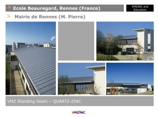 + Ecole Beauregard, Rennes (France)
VMZINC and
Education
VMZ Standing Seam – QUARTZ-ZINC
> Mairie de Rennes (M. Pierre)
 