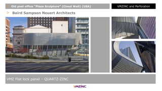 > Baird Sampson Neuert Architects
+ Old post office “Plaza Sculpture” (Cloud Wall) (USA)
VMZ Flat lock panel – QUARTZ-ZINC
VMZINC and Perforation
 